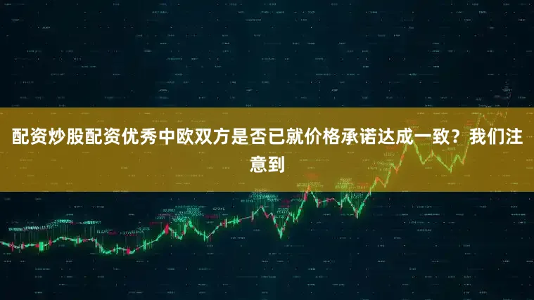 配资炒股配资优秀中欧双方是否已就价格承诺达成一致？我们注意到