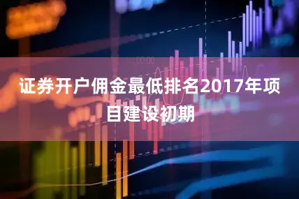 证券开户佣金最低排名2017年项目建设初期