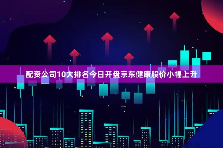 配资公司10大排名今日开盘京东健康股价小幅上升