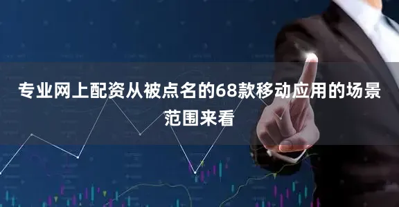 专业网上配资从被点名的68款移动应用的场景范围来看