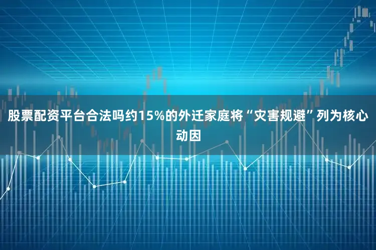 股票配资平台合法吗约15%的外迁家庭将“灾害规避”列为核心动因