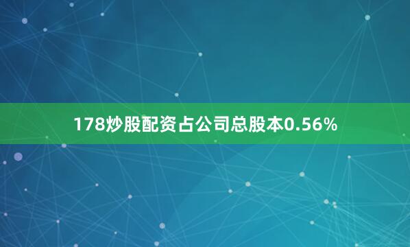 178炒股配资占公司总股本0.56%