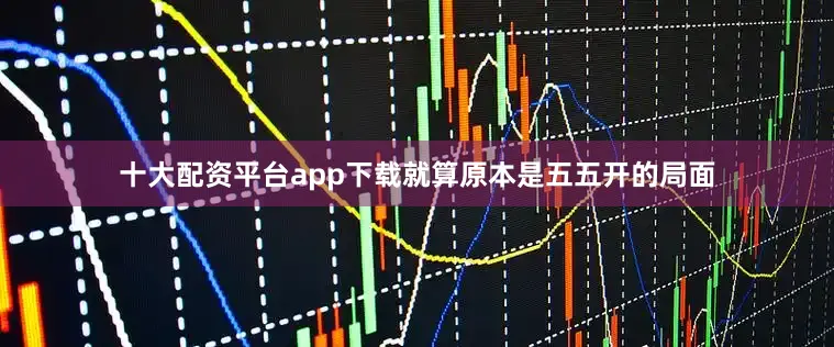 十大配资平台app下载就算原本是五五开的局面