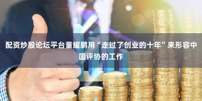 配资炒股论坛平台董耀鹏用“走过了创业的十年”来形容中国评协的工作