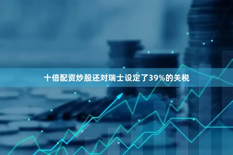 十倍配资炒股还对瑞士设定了39%的关税
