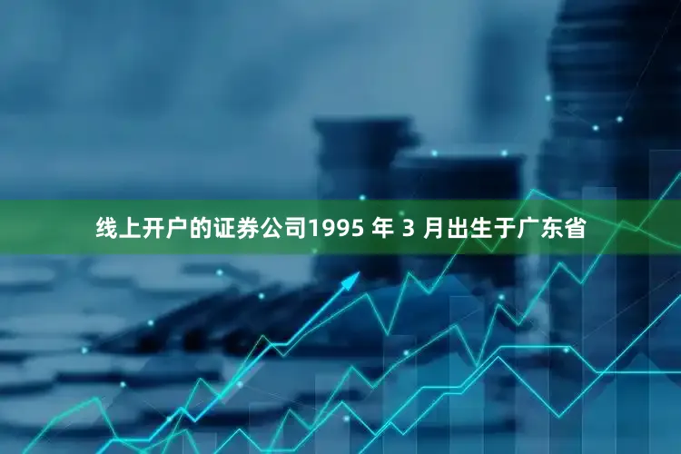 线上开户的证券公司1995 年 3 月出生于广东省