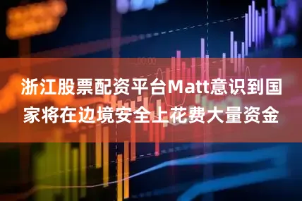 浙江股票配资平台Matt意识到国家将在边境安全上花费大量资金