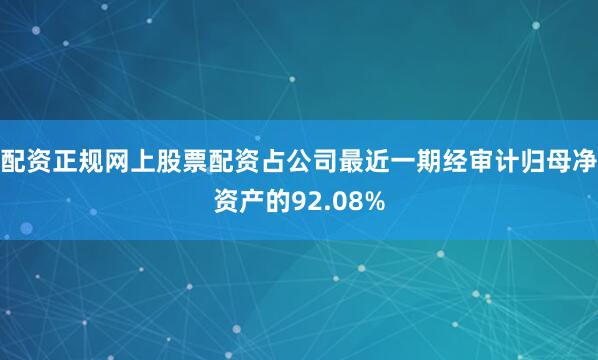 配资正规网上股票配资占公司最近一期经审计归母净资产的92.08%