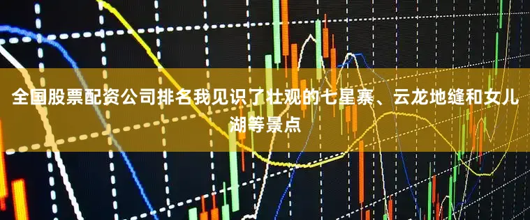 全国股票配资公司排名我见识了壮观的七星寨、云龙地缝和女儿湖等景点