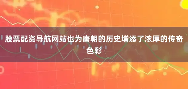 股票配资导航网站也为唐朝的历史增添了浓厚的传奇色彩