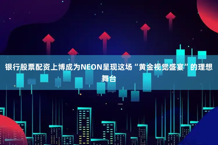 银行股票配资上博成为NEON呈现这场“黄金视觉盛宴”的理想舞台